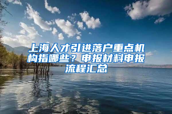 上海人才引进落户重点机构指哪些？申报材料申报流程汇总