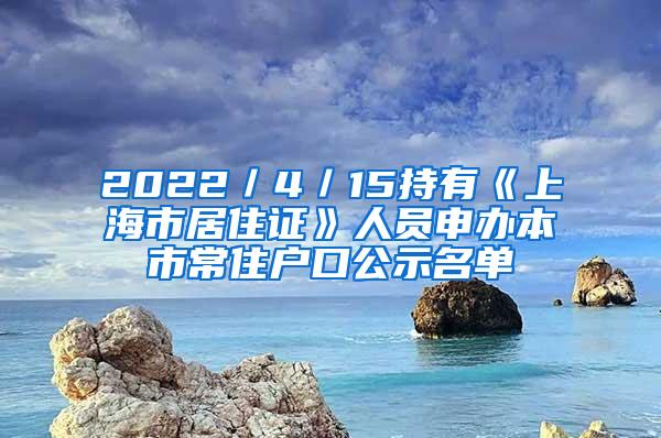 2022／4／15持有《上海市居住证》人员申办本市常住户口公示名单