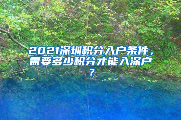 2021深圳积分入户条件，需要多少积分才能入深户？