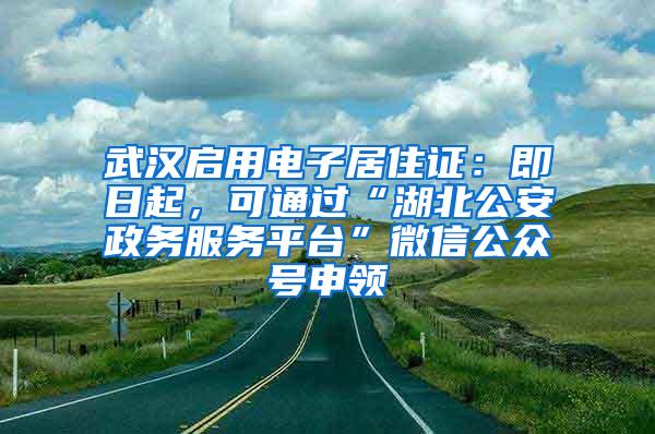 武汉启用电子居住证：即日起，可通过“湖北公安政务服务平台”微信公众号申领