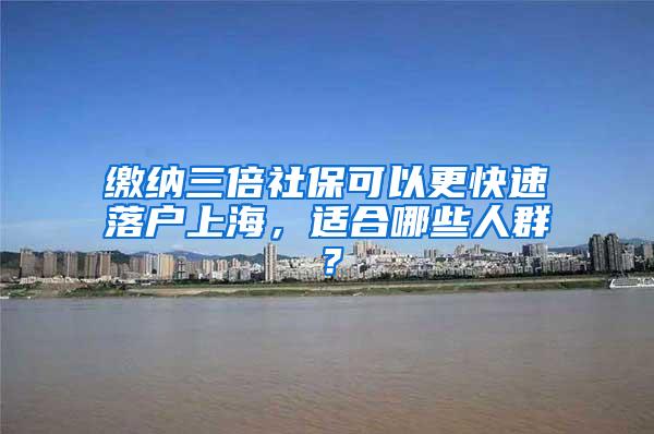 缴纳三倍社保可以更快速落户上海，适合哪些人群？