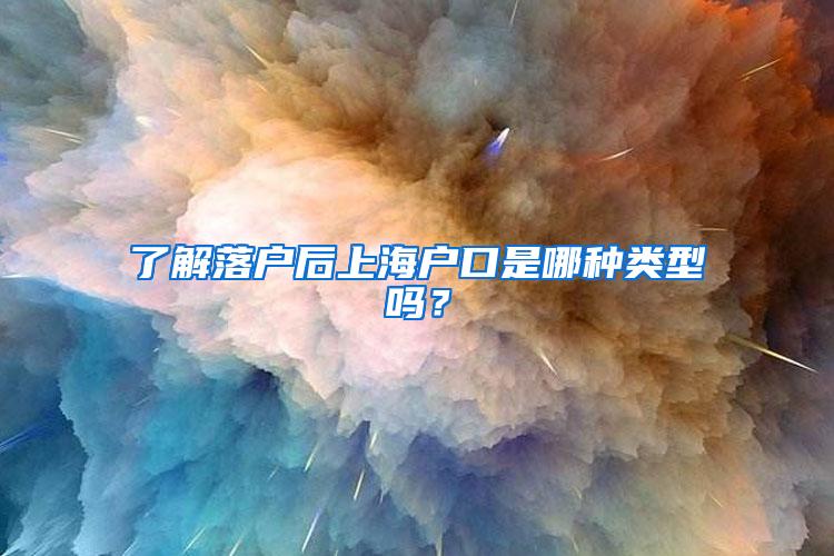 了解落户后上海户口是哪种类型吗？