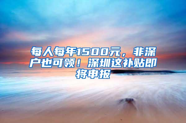 每人每年1500元，非深户也可领！深圳这补贴即将申报