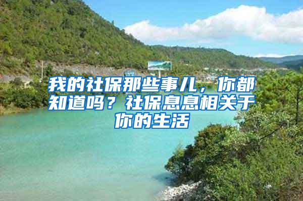 我的社保那些事儿，你都知道吗？社保息息相关于你的生活