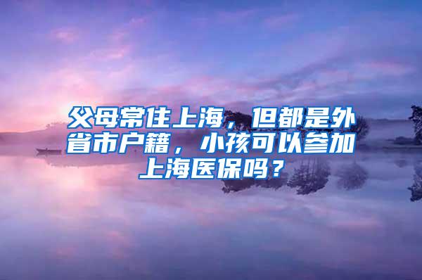 父母常住上海，但都是外省市户籍，小孩可以参加上海医保吗？