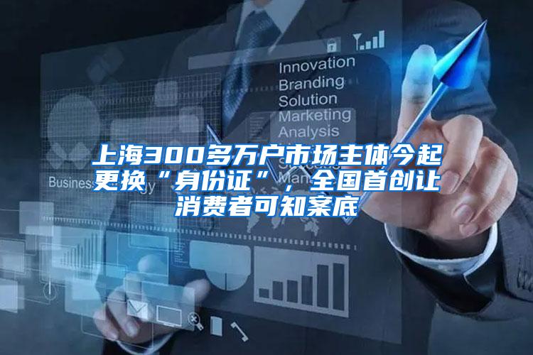 上海300多万户市场主体今起更换“身份证”，全国首创让消费者可知案底