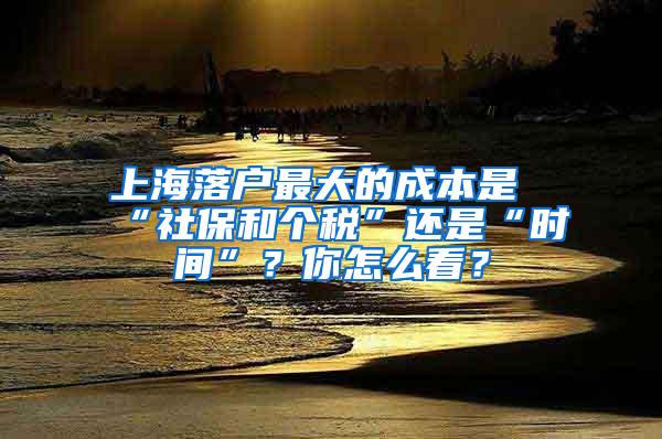 上海落户最大的成本是“社保和个税”还是“时间”？你怎么看？