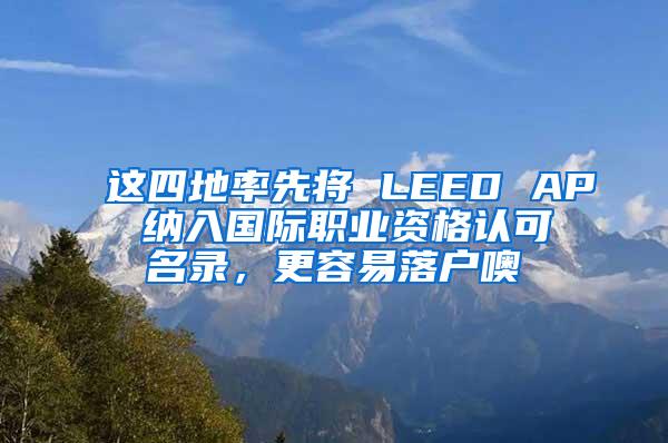 这四地率先将 LEED AP 纳入国际职业资格认可名录，更容易落户噢