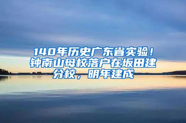 140年历史广东省实验！钟南山母校落户在坂田建分校，明年建成