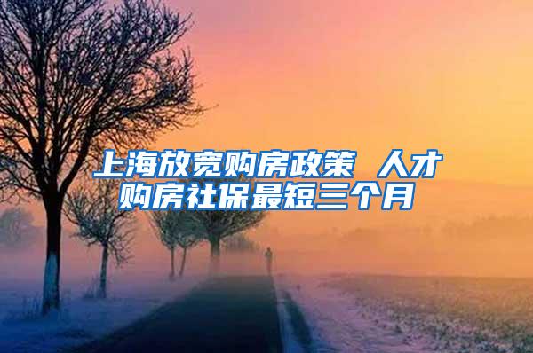 上海放宽购房政策 人才购房社保最短三个月
