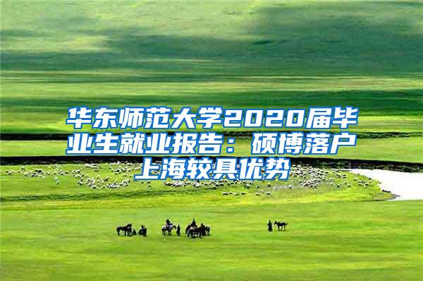 华东师范大学2020届毕业生就业报告：硕博落户上海较具优势