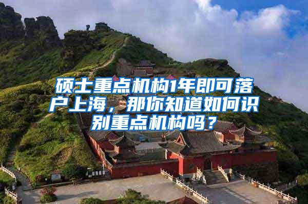 硕士重点机构1年即可落户上海，那你知道如何识别重点机构吗？