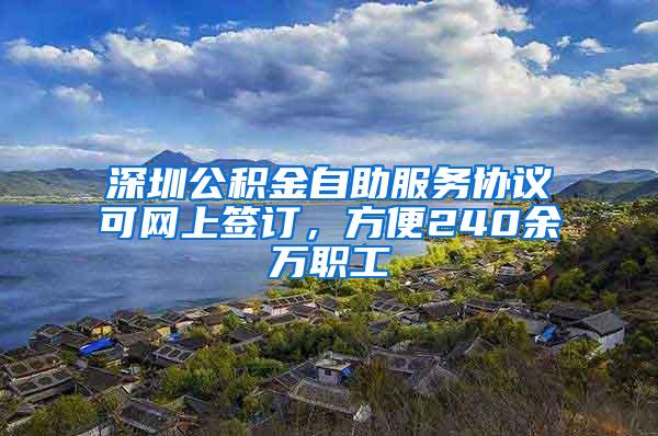 深圳公积金自助服务协议可网上签订，方便240余万职工