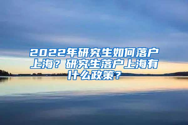 2022年研究生如何落户上海？研究生落户上海有什么政策？