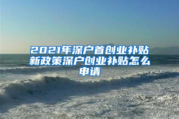 2021年深户首创业补贴新政策深户创业补贴怎么申请