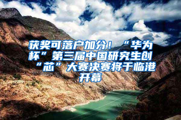 获奖可落户加分！“华为杯”第三届中国研究生创“芯”大赛决赛将于临港开幕