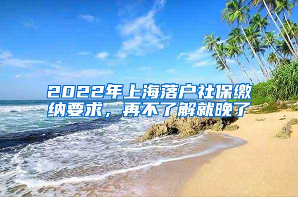 2022年上海落户社保缴纳要求，再不了解就晚了