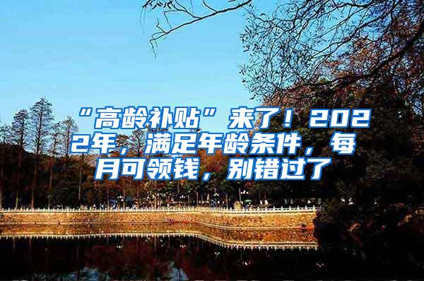 “高龄补贴”来了！2022年，满足年龄条件，每月可领钱，别错过了