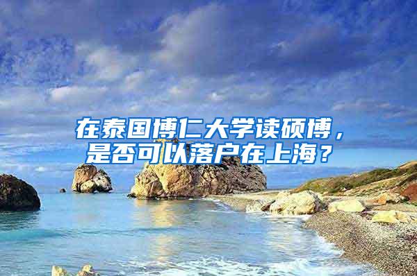 在泰国博仁大学读硕博，是否可以落户在上海？