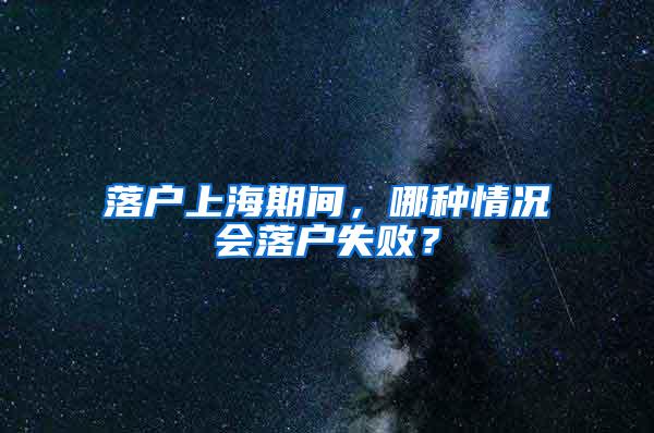 落户上海期间，哪种情况会落户失败？