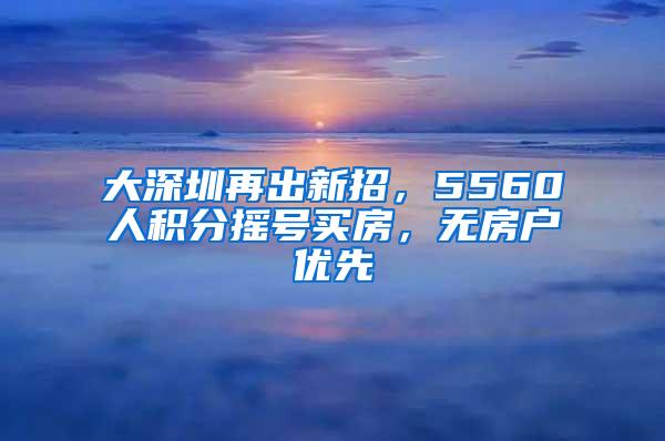 大深圳再出新招，5560人积分摇号买房，无房户优先