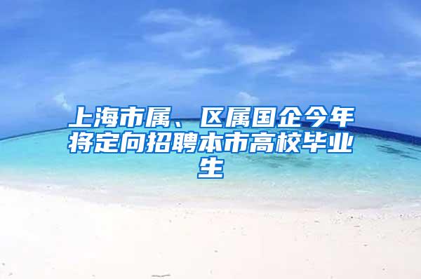 上海市属、区属国企今年将定向招聘本市高校毕业生