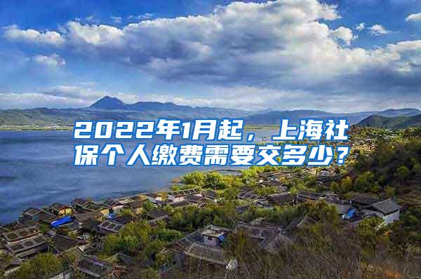 2022年1月起，上海社保个人缴费需要交多少？