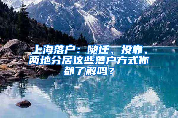 上海落户：随迁、投靠、两地分居这些落户方式你都了解吗？