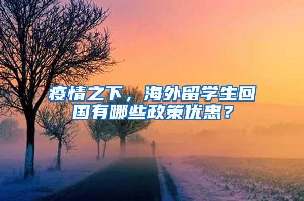 疫情之下，海外留学生回国有哪些政策优惠？