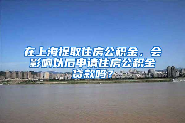 在上海提取住房公积金，会影响以后申请住房公积金贷款吗？