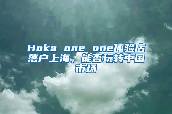 Hoka one one体验店落户上海，能否玩转中国市场