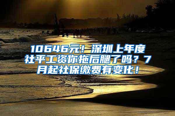 10646元！深圳上年度社平工资你拖后腿了吗？7月起社保缴费有变化！