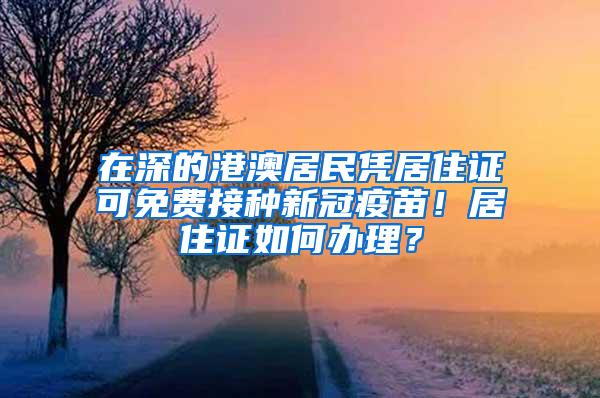 在深的港澳居民凭居住证可免费接种新冠疫苗！居住证如何办理？