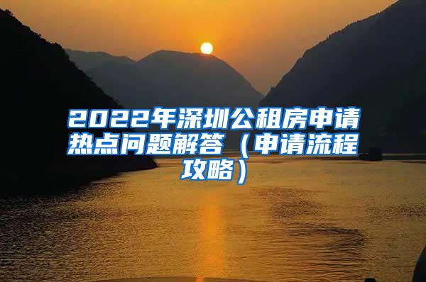 2022年深圳公租房申请热点问题解答（申请流程攻略）