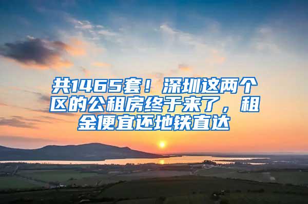 共1465套！深圳这两个区的公租房终于来了，租金便宜还地铁直达