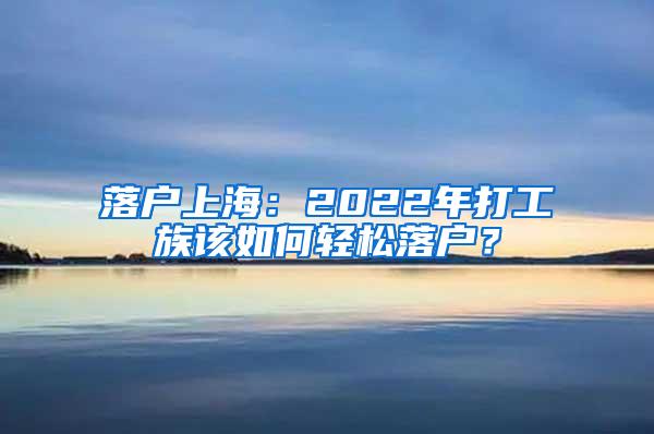 落户上海：2022年打工族该如何轻松落户？