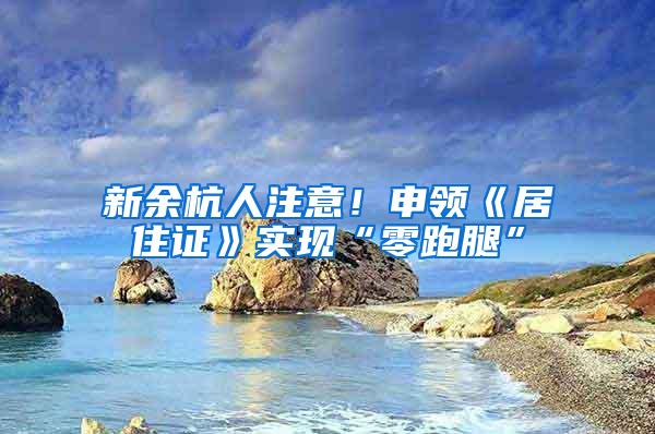 新余杭人注意！申领《居住证》实现“零跑腿”