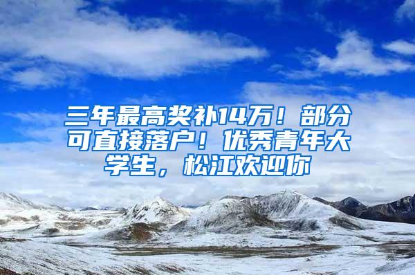 三年最高奖补14万！部分可直接落户！优秀青年大学生，松江欢迎你