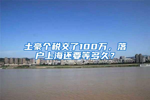 土豪个税交了100万，落户上海还要等多久？