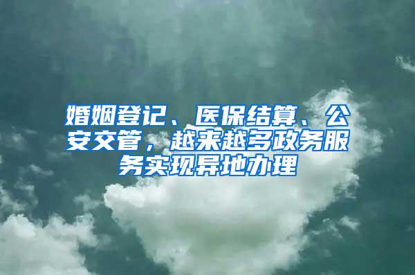 婚姻登记、医保结算、公安交管，越来越多政务服务实现异地办理