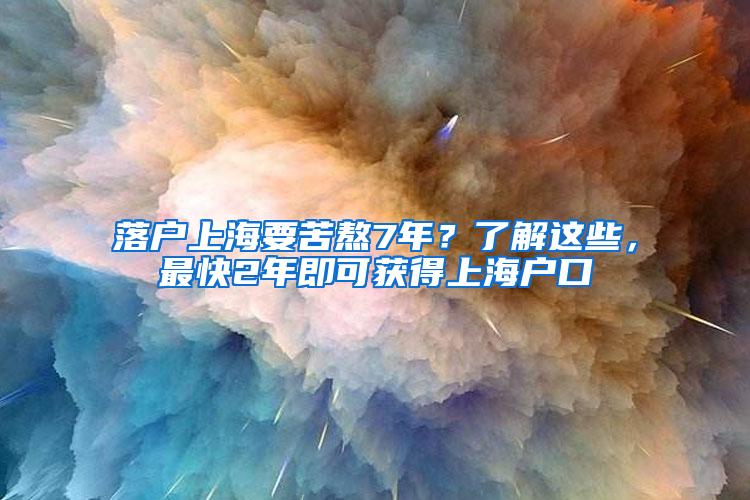 落户上海要苦熬7年？了解这些，最快2年即可获得上海户口