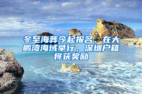 冬至海葬今起报名，在大鹏湾海域举行，深圳户籍将获奖励