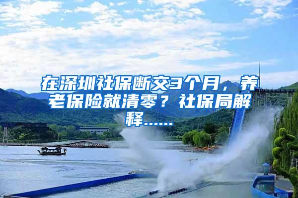 在深圳社保断交3个月，养老保险就清零？社保局解释......