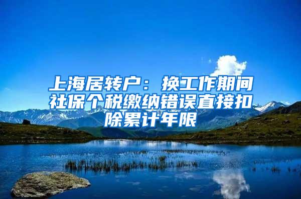 上海居转户：换工作期间社保个税缴纳错误直接扣除累计年限