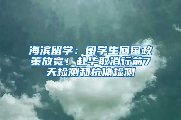 海滨留学：留学生回国政策放宽！赴华取消行前7天检测和抗体检测