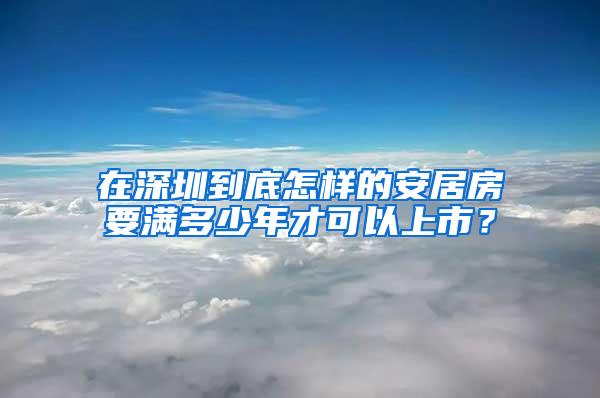 在深圳到底怎样的安居房要满多少年才可以上市？