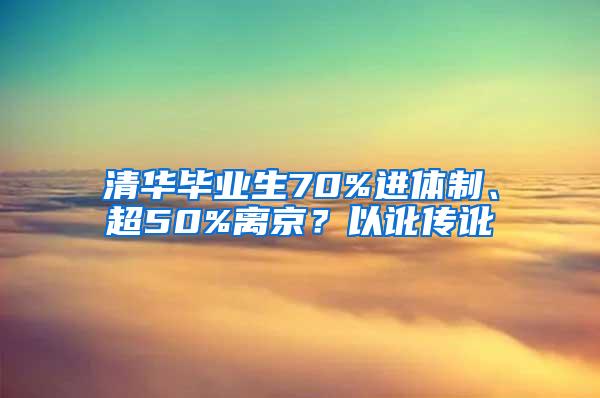 清华毕业生70%进体制、超50%离京？以讹传讹