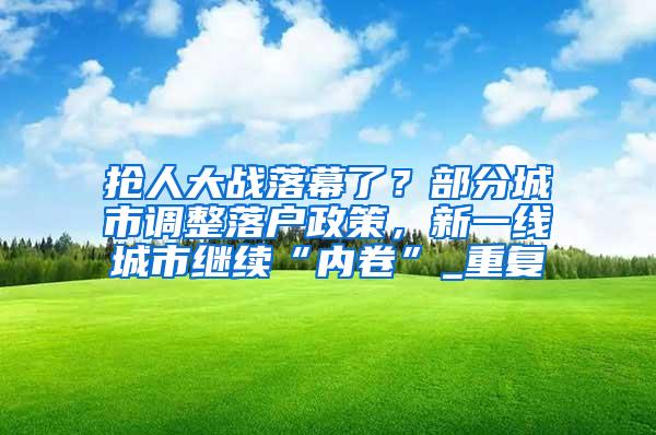 抢人大战落幕了？部分城市调整落户政策，新一线城市继续“内卷”_重复