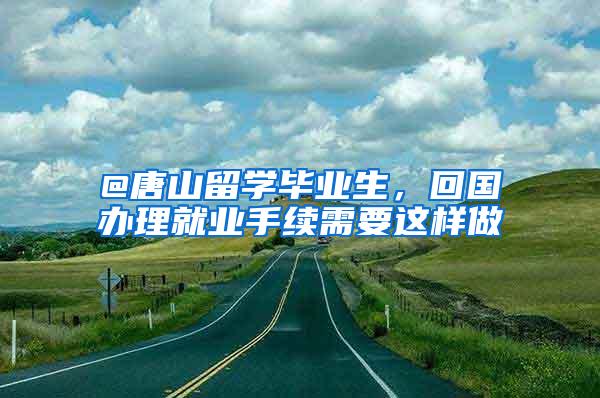 @唐山留学毕业生，回国办理就业手续需要这样做