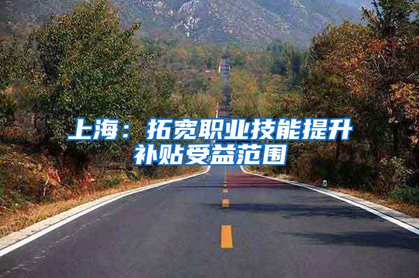 上海：拓宽职业技能提升补贴受益范围